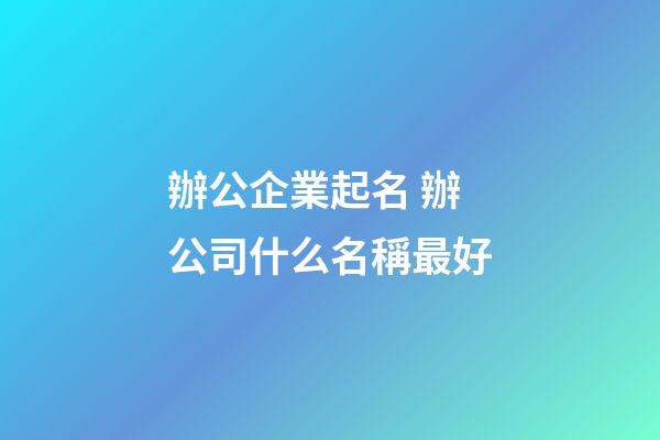 辦公企業起名 辦公司什么名稱最好-第1張-公司起名-玄機派
